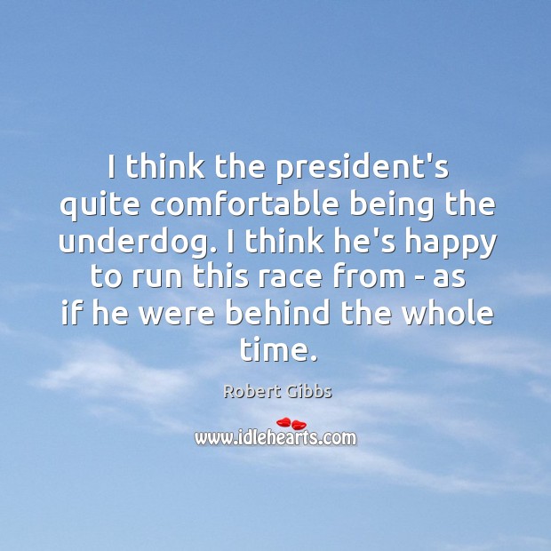 I think the president’s quite comfortable being the underdog. I think he’s Robert Gibbs Picture Quote