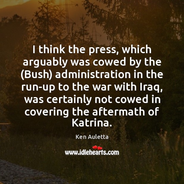 I think the press, which arguably was cowed by the (Bush) administration Image