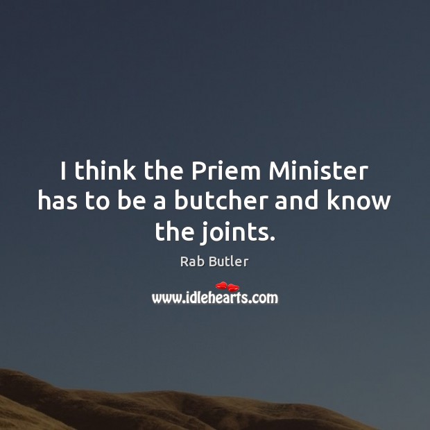 I think the Priem Minister has to be a butcher and know the joints. Rab Butler Picture Quote