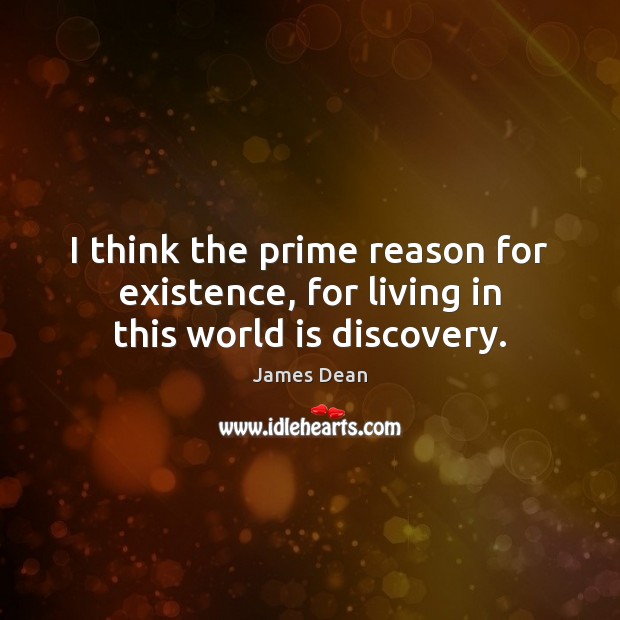I think the prime reason for existence, for living in this world is discovery. James Dean Picture Quote