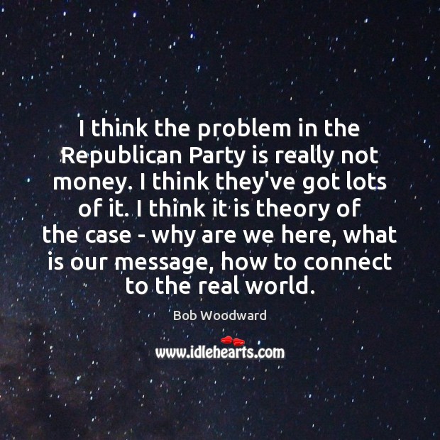 I think the problem in the Republican Party is really not money. Bob Woodward Picture Quote
