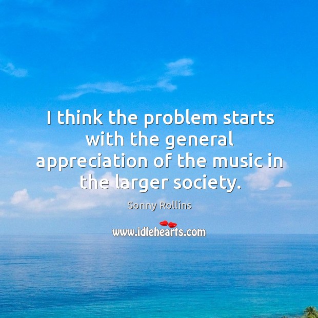 I think the problem starts with the general appreciation of the music in the larger society. Sonny Rollins Picture Quote