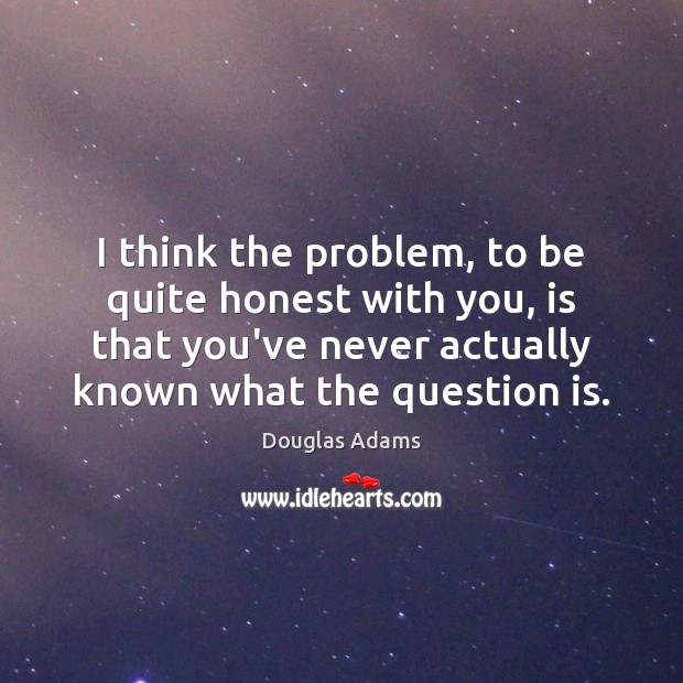 I think the problem, to be quite honest with you, is that Douglas Adams Picture Quote