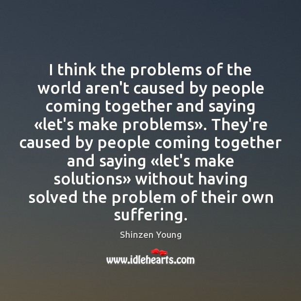 I think the problems of the world aren’t caused by people coming Shinzen Young Picture Quote