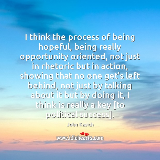 I think the process of being hopeful, being really opportunity oriented, not John Kasich Picture Quote