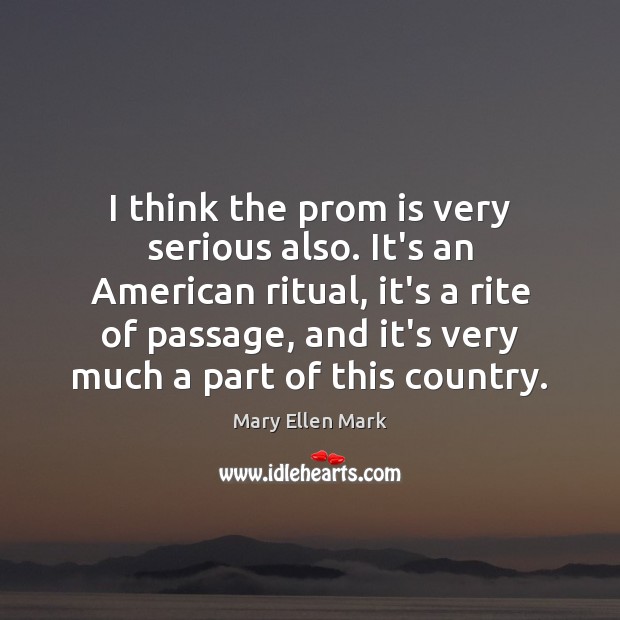 I think the prom is very serious also. It’s an American ritual, Mary Ellen Mark Picture Quote