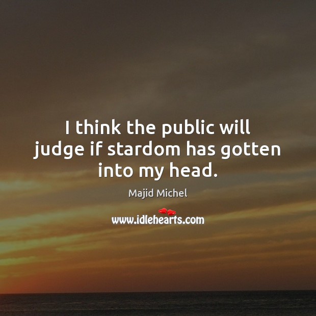 I think the public will judge if stardom has gotten into my head. Majid Michel Picture Quote