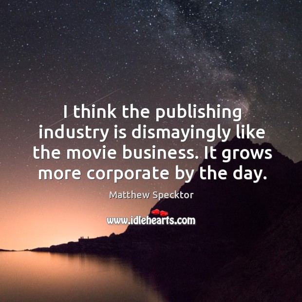 I think the publishing industry is dismayingly like the movie business. It Matthew Specktor Picture Quote