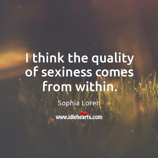 I think the quality of sexiness comes from within. Sophia Loren Picture Quote