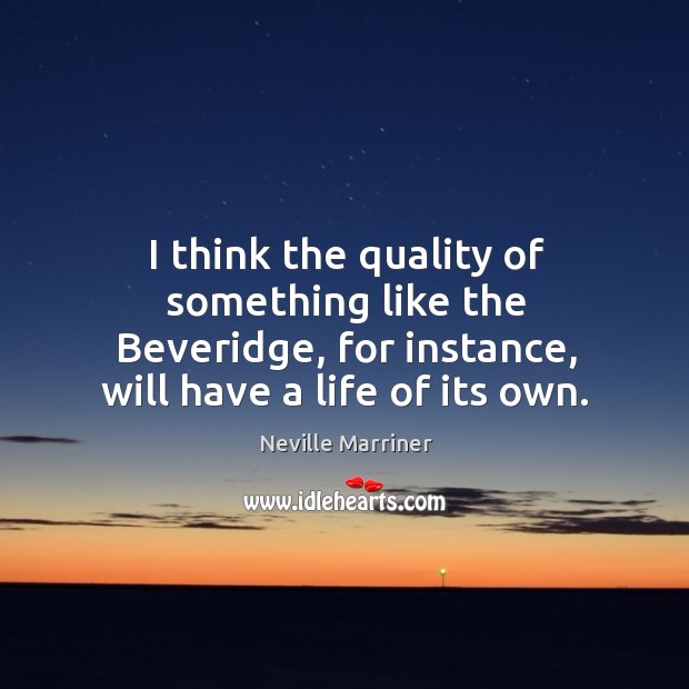 I think the quality of something like the beveridge, for instance, will have a life of its own. Neville Marriner Picture Quote