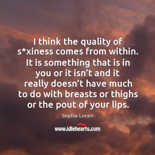 I think the quality of s*xiness comes from within. Sophia Loren Picture Quote