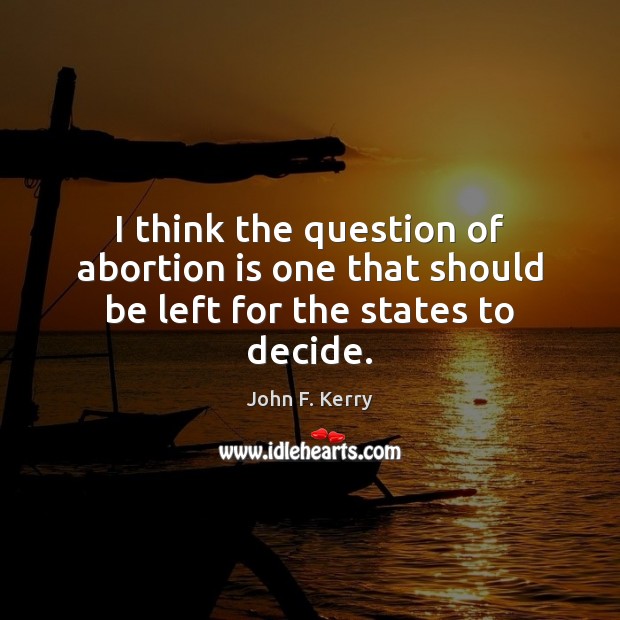 I think the question of abortion is one that should be left for the states to decide. John F. Kerry Picture Quote
