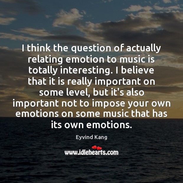 I think the question of actually relating emotion to music is totally Eyvind Kang Picture Quote