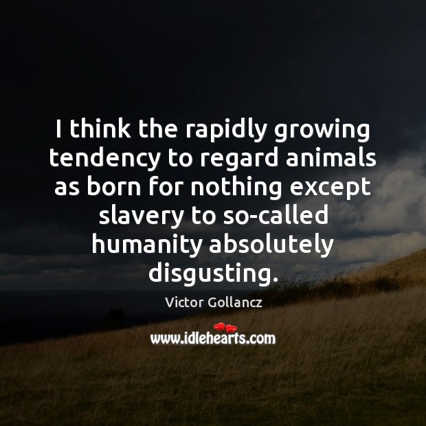 I think the rapidly growing tendency to regard animals as born for Victor Gollancz Picture Quote