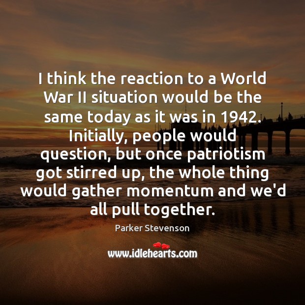 I think the reaction to a World War II situation would be Parker Stevenson Picture Quote