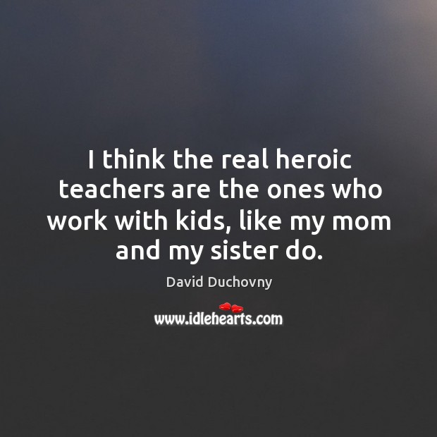 I think the real heroic teachers are the ones who work with David Duchovny Picture Quote