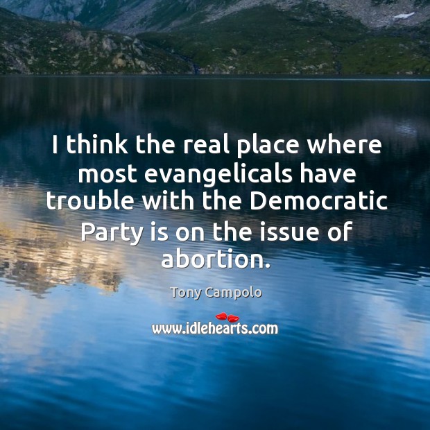 I think the real place where most evangelicals have trouble with the democratic party is on the issue of abortion. Tony Campolo Picture Quote