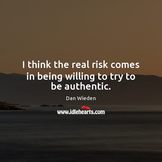 I think the real risk comes in being willing to try to be authentic. Dan Wieden Picture Quote