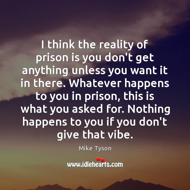 I think the reality of prison is you don’t get anything unless Mike Tyson Picture Quote