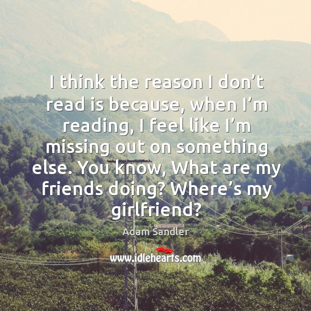I think the reason I don’t read is because, when I’m reading, I feel like I’m missing Image