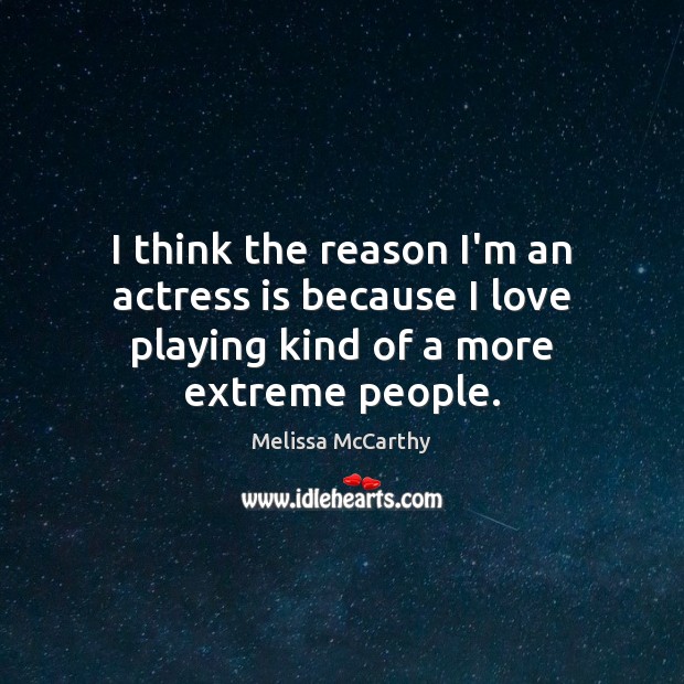 I think the reason I’m an actress is because I love playing kind of a more extreme people. Melissa McCarthy Picture Quote