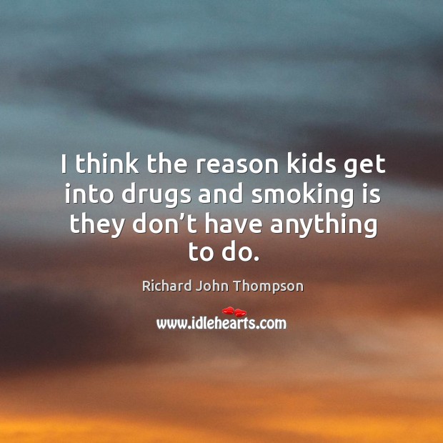 I think the reason kids get into drugs and smoking is they don’t have anything to do. Smoking Quotes Image