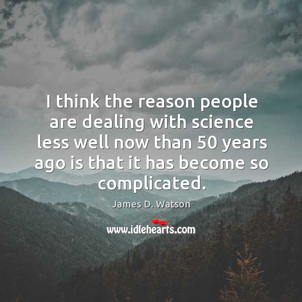 I think the reason people are dealing with science less well now than 50 years ago is that it has become so complicated. James D. Watson Picture Quote