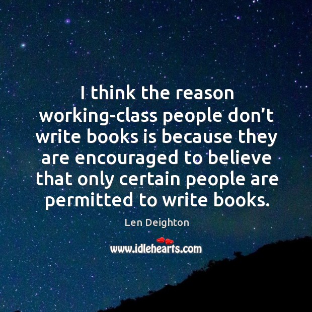 I think the reason working-class people don’t write books is because they are encouraged Len Deighton Picture Quote