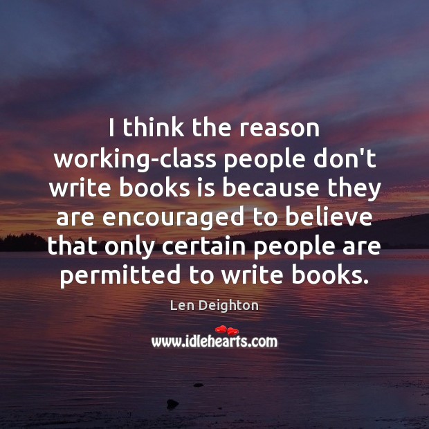I think the reason working-class people don’t write books is because they Len Deighton Picture Quote