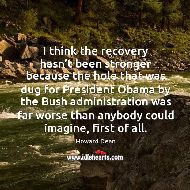 I think the recovery hasn’t been stronger because the hole that was dug for president Image