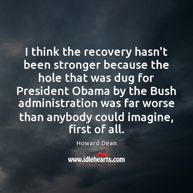 I think the recovery hasn’t been stronger because the hole that was Howard Dean Picture Quote