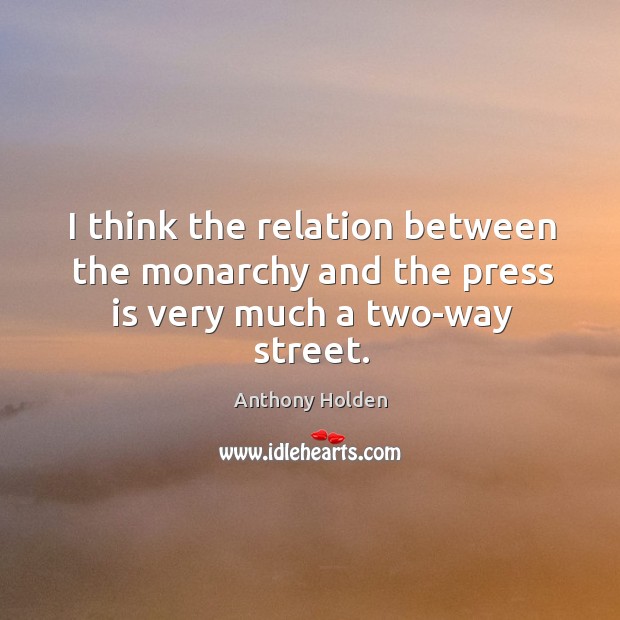 I think the relation between the monarchy and the press is very much a two-way street. Anthony Holden Picture Quote