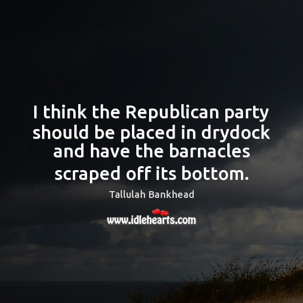 I think the Republican party should be placed in drydock and have Tallulah Bankhead Picture Quote