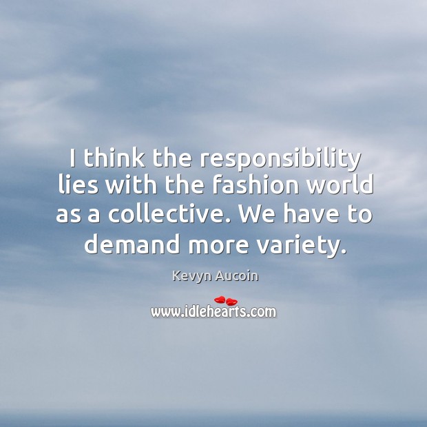 I think the responsibility lies with the fashion world as a collective. We have to demand more variety. Kevyn Aucoin Picture Quote