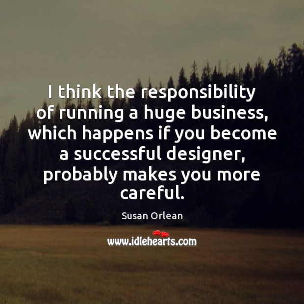 I think the responsibility of running a huge business, which happens if Susan Orlean Picture Quote