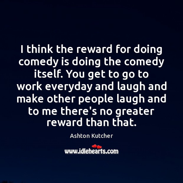 I think the reward for doing comedy is doing the comedy itself. Ashton Kutcher Picture Quote