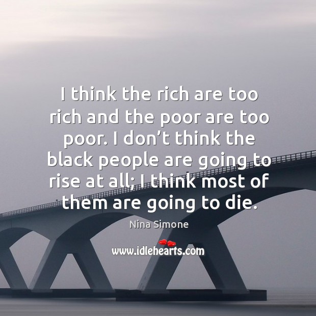 I think the rich are too rich and the poor are too poor. Nina Simone Picture Quote