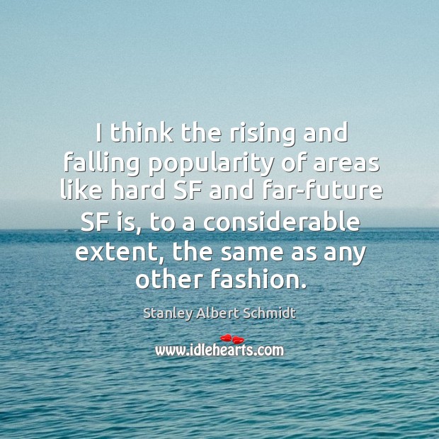 I think the rising and falling popularity of areas like hard sf and far-future sf is, to a considerable extent, the same as any other fashion. Stanley Albert Schmidt Picture Quote