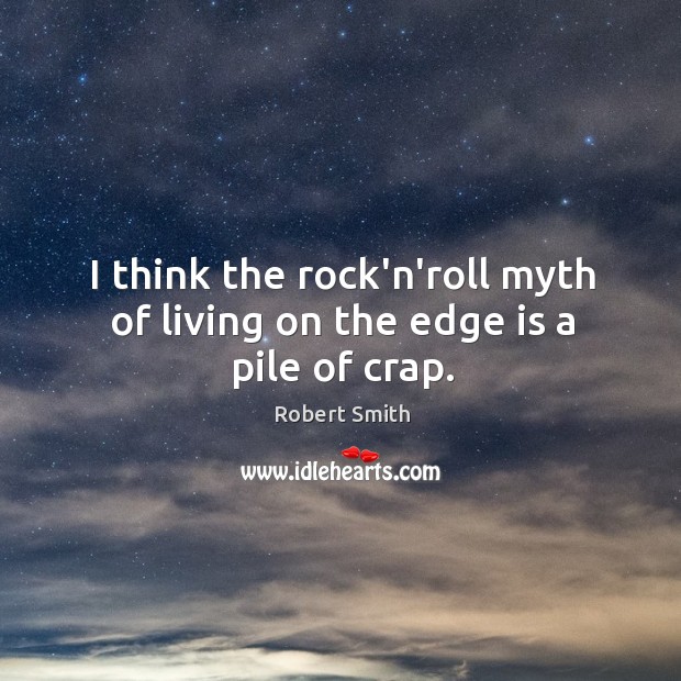 I think the rock’n’roll myth of living on the edge is a pile of crap. Image