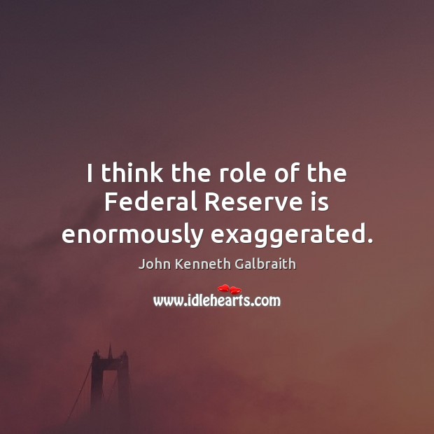 I think the role of the Federal Reserve is enormously exaggerated. John Kenneth Galbraith Picture Quote