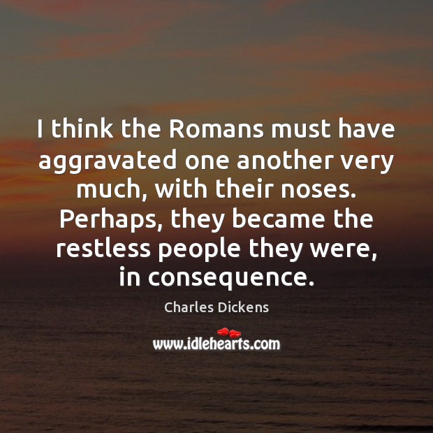 I think the Romans must have aggravated one another very much, with Image