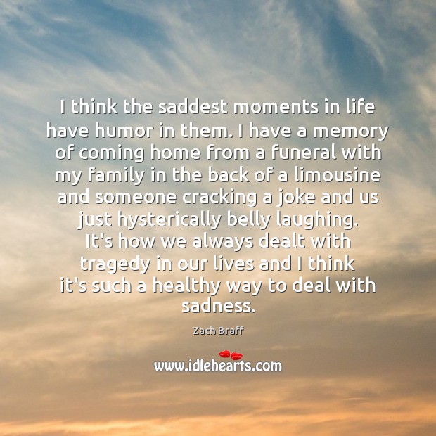 I think the saddest moments in life have humor in them. I Zach Braff Picture Quote