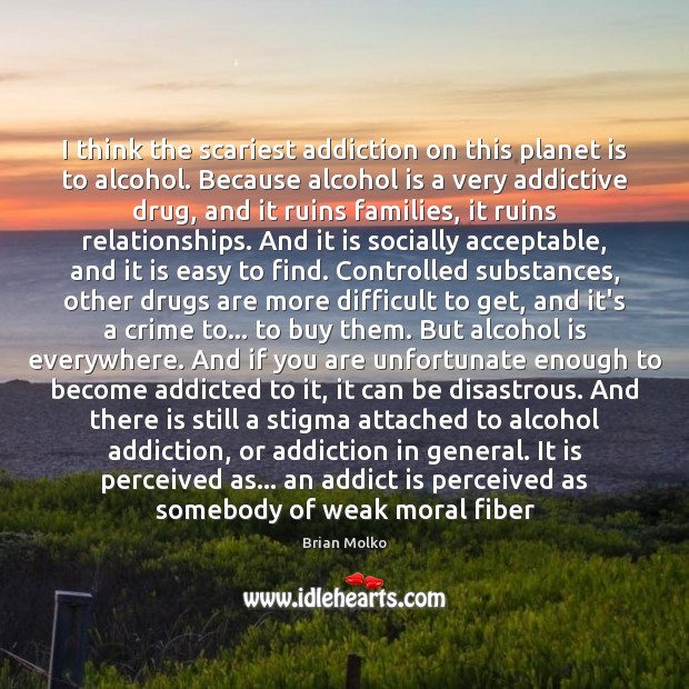 I think the scariest addiction on this planet is to alcohol. Because Alcohol Quotes Image