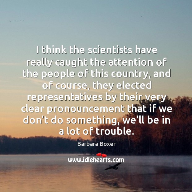 I think the scientists have really caught the attention of the people Barbara Boxer Picture Quote