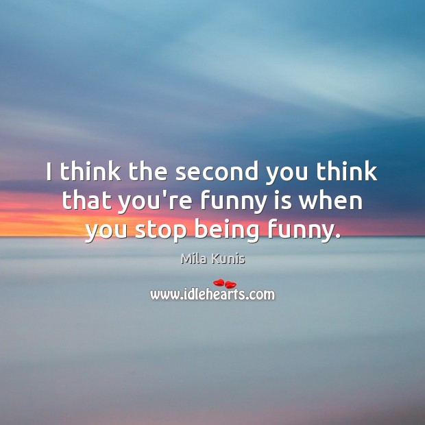 I think the second you think that you’re funny is when you stop being funny. Mila Kunis Picture Quote