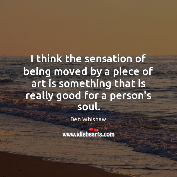 I think the sensation of being moved by a piece of art Ben Whishaw Picture Quote