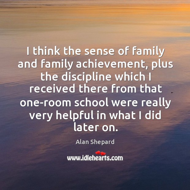I think the sense of family and family achievement, plus the discipline which I received there Alan Shepard Picture Quote