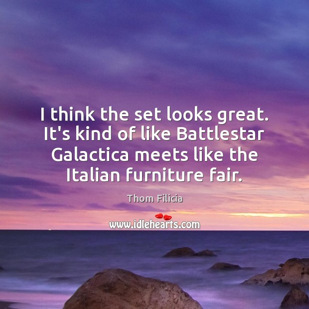 I think the set looks great. It’s kind of like Battlestar Galactica Thom Filicia Picture Quote