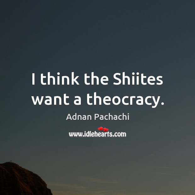 I think the Shiites want a theocracy. Adnan Pachachi Picture Quote