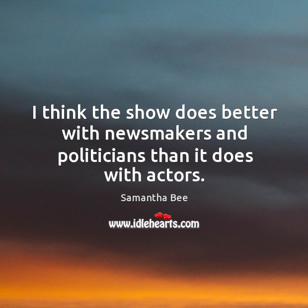 I think the show does better with newsmakers and politicians than it does with actors. Samantha Bee Picture Quote